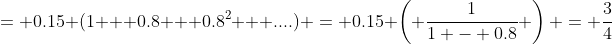 = 0.15 (1 + 0.8 + 0.8^2 + ....) = 0.15 \left( \frac{1}{1 - 0.8} \right) = \frac{3}{4}