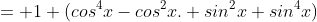 = 1 (cos^{4}x-cos^{2}x. sin^{2}x+sin^{4}x)