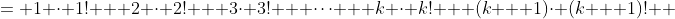 \displaystyle \begin{align*} LHS &= 1 \cdot 1! + 2 \cdot 2! + 3\cdot 3! + \dots + k \cdot k! + (k + 1)\cdot (k + 1)! \\ &= (k + 1)! - 1 + (k + 1)\cdot (k + 1)! \\ &= (k + 1)! + (k + 1)(k + 1)! - 1 \\ &= (k + 1)!( 1 + k + 1 ) - 1 \\ &= (k + 1)!( k + 2) - 1 \\ &= (k + 2)! - 1 \\ &= RHS  \end{align*}