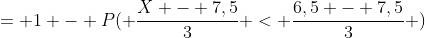 = 1 - P( \frac{X - 7,5}{3} < \frac{6,5 - 7,5}{3} )
