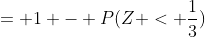 = 1 - P(Z < \frac{1}{3})