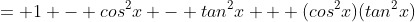 = 1 - cos^2x - tan^2x + (cos^2x)(tan^2x)