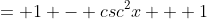 = 1 - csc^2x + 1