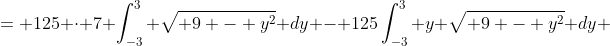 = 125 \displaystyle{\cdot} 7 \int_{-3}^3 \sqrt{ 9 - y^2} dy - 125\int_{-3}^3 y \sqrt{ 9 - y^2} dy 