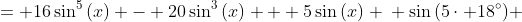 \displaystyle \begin{align*} \sin{(5x)} &= 16\sin^5{(x)} - 20\sin^3{(x)} + 5\sin{(x)} \\ \sin{(5\cdot 18^{\circ})} &= 16\sin^5{(18^{\circ})} - 20\sin^3{(18^{\circ})} + 5\sin{(18^{\circ})} \\ 1 &= 16\sin^5{(18^{\circ})} - 20\sin^3{(18^{\circ})} + 5\sin{(18^{\circ})} \\ 0 &= 16\sin^5{(18^{\circ})} - 20\sin^3{(18^{\circ})} + 5\sin{(18^{\circ})} - 1 \\ 0 &= 16y^5 - 20y^3 + 5y - 1 \textrm{ if we let }y = \sin{(18^{\circ})} \\ 0 &= (y - 1)\left(4y^2 + 2y - 1\right)^2 \\ 0 &= 4y^2 + 2y - 1 \\ 0 &= y^2 + \frac{1}{2}y - \frac{1}{4} \\ 0 &= y^2 + \frac{1}{2}y + \left(\frac{1}{4}\right)^2 - \left(\frac{1}{4}\right)^2 - \frac{1}{4} \\ 0 &= \left( y + \frac{1}{4}\right)^2 - \frac{5}{16} \\ \frac{5}{16} &= \left(y + \frac{1}{4}\right)^2 \\ \pm \frac{\sqrt{5}}{4} &= y + \frac{1}{4} \\ \frac{-1 \pm \sqrt{5}}{4} &= y  \end{align*} 