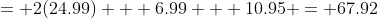 = 2(24.99) + 6.99 + 10.95 = 67.92