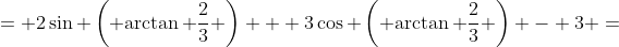 = 2\sin \left( {\arctan \frac{2}{3}} \right) + 3\cos \left( {\arctan \frac{2}{3}} \right) - 3 =