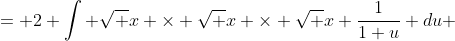 = 2 \int \sqrt x \times \sqrt x \times \sqrt x \frac{1}{1+u} du 