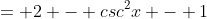 = 2 - csc^2x - 1
