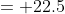 = 22.5
