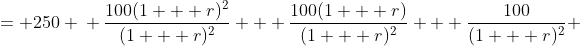 \displaystyle \begin{align*} 100 + \frac{100}{1 + r} + \frac{100}{(1 + r)^2} &= 250 \\ \frac{100(1 + r)^2}{(1 + r)^2} + \frac{100(1 + r)}{(1 + r)^2} + \frac{100}{(1 + r)^2} &= 250 \\ \frac{100(1 + r)^2 + 100(1 + r) + 100}{(1 + r)^2} &= 250 \\ 100(1 + r)^2 + 100(1 + r) + 100 &= 250(1 + r)^2 \end{align*}