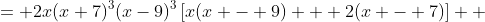 \displaystyle \begin{align*}2x^2(x+7)^3(x-9)^4 + 4x(x - 7)^4(x-9)^3 &= 2x(x+7)^3(x-9)^3\left[x(x - 9) + 2(x - 7)\right] \\ &= 2x(x+7)^3(x-9)^3\left(x^2-9x+2x-14\right) \\ &= 2x(x+7)^3(x-9)^3\left(x^2-7x-14\right) \end{align*}