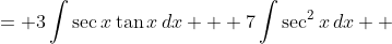 \displaystyle \begin{align*} \int{3\sec{x}\tan{x} + 7\sec^2{x}\,dx} &= 3\int{\sec{x}\tan{x}\,dx} + 7\int{\sec^2{x}\,dx} \\ &= 3\int{\frac{1}{\cos{x}} \cdot \frac{\sin{x}}{\cos{x}}\,dx} + 7\tan{x} + C \\ &= 3\int{\cos^{-2}{x}\sin{x}\,dx} + 7\tan{x} + C \\ &= -3\int{\cos^{-2}{x}\left(-\sin{x}\right) dx} + 7\tan{x} + C \end{align*} 