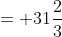 = 31\frac{2}{3}