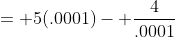 = 5(.0001)- \frac{4}{.0001}