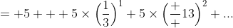 = 5 + 5\times\Big(\frac{1}{3}\Big)^{1}+5\times\Big(\frac  {1}{3}\Big)^{2}+...