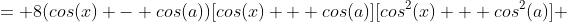 = 8(cos(x) - cos(a))[cos(x) + cos(a)][cos^2(x) + cos^2(a)] 