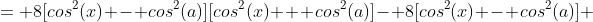= 8[cos^2(x) - cos^2(a)][cos^2(x) + cos^2(a)]- 8[cos^2(x) - cos^2(a)] 
