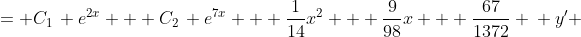 \displaystyle \begin{align*} u &= C_1\, e^{2x} + C_2\, e^{7x} + \frac{1}{14}x^2 + \frac{9}{98}x + \frac{67}{1372} \\ y' &= C_1 \, e^{2x} + C_2\, e^{7x} + \frac{1}{14}x^2 + \frac{9}{98}x + \frac{67}{1372} \\ y &= \frac{C_1}{2} \, e^{2x} + \frac{C_2}{7} \, e^{7x} + \frac{1}{42} x^3 + \frac{9}{196} x^2 + \frac{67}{1372}x + C_3  \end{align*}