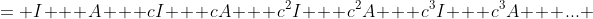 = I + A + cI + cA + c^2I + c^2A + c^3I + c^3A + ... 