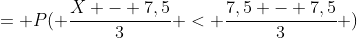 = P( \frac{X - 7,5}{3} < \frac{7,5 - 7,5}{3} )