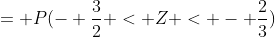 = P(- \frac{3}{2} < Z < - \frac{2}{3})