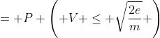 = P \left( V \leq \sqrt{\frac{2e}{m}} \right)