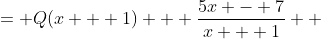\displaystyle \begin{align*} \frac{Q(x + 1)(x - 1) + 5x - 7}{x - 1} &= Q(x + 1) + \frac{5x - 7}{x + 1} \\ &= Q(x + 1) + \frac{5x + 5 - 12}{x + 1} \\ &= Q(x + 1) + \frac{5(x + 1)}{x + 1} - \frac{12}{x + 1} \\ &= Q(x + 1) + 5 - \frac{12}{x + 1} \end{align*}