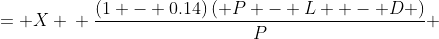 \displaystyle \begin{align*} \frac{P - L - D - 0.14\left( P - L - D \right) }{P} &= X \\ \frac{(1 - 0.14)\left( P - L  - D \right)}{P} &= X \\ \frac{0.86\left( P - L - D \right)}{P} &= X \\ 0.86\left( P - L - D \right) &= X\,P \\ 0.86\,P - 0.86\,L - 0.86\,D &= X\,P \\ 0.86\,P - X\,P &= 0.86\,L + 0.86\,D \\ \left(0.86 - X\right) P &= 0.86\left(L + D\right) \\ P &= \frac{0.86\left( L + D \right) }{0.86 - X}  \end{align*}