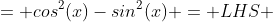 = cos^2(x)-sin^2(x) = LHS 