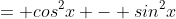 = cos^2x - sin^2x