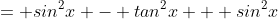 = sin^2x - tan^2x + sin^2x