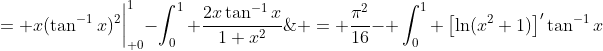 \displaystyle \begin{aligned}  \int_{0}^{1}\left(\tan^{-1}(x)\right)^2\;{dx} &= x(\tan^{-1}{x})^2\bigg|_{ 0}^{1}-\int_{0}^{1} \frac{2x\tan^{-1}{x}}{1+x^2}\;{dx} \\& = \frac{\pi^2}{16}- \int_{0}^{1} \left[\ln(x^2+1)\right]'\tan^{-1}{x}\;{dx} \\&= \frac{\pi^2}{16}-\ln(x^2+1)\tan^{-1}{x}\bigg|_{0}^{1}+\int_{0}^{1} \frac{\ln\left(x^2+1\right)}{x^2+1}\;{dx} \\& = \frac{\pi^2}{16}-\frac{\pi}{4}\ln(2)+\int_{0}^{1} \frac{\ln\left(x^2+1\right)}{x^2+1}\;{dx} \\& = \frac{\pi^2}{16}-\frac{\pi}{4}\ln(2)+I_{1}.\end{aligned} 