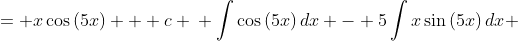 \displaystyle \begin{align*} \int{\left[ \cos{(5x)} - 5x\sin{(5x)} \right] dx} &= x\cos{(5x)} + c \\ \int{\cos{(5x)}\,dx} - 5\int{x\sin{(5x)}\,dx} &= x\cos{(5x)} + c \\ \frac{1}{5}\sin{(5x)} - 5\int{x\sin{(5x)}\,dx} &= x\cos{(5x)} + c \\ -5\int{x\sin{(5x)}\,dx} &= x\cos{(5x)} - \frac{1}{5}\sin{(5x)} + c \\ \int{x\sin{(5x)}\,dx} &= \frac{1}{25}\sin{(5x)} - \frac{1}{5}\,x\cos{(5x)} + C \textrm{ where } C = -\frac{1}{5}\, c  \end{align*}