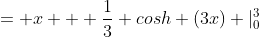 = x + \frac{1}{3} cosh (3x) |^{3}_{0}
