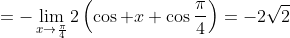 =-\lim_{x\to\frac{\pi}{4}}2\left(\cos x+\cos\frac{\pi}{4}\right)=-2\sqrt{2}