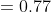 =0.77