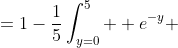 =1-\frac{1}{5}\int_{y=0}^5  e^{-y} \;dy