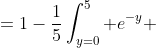 =1-\frac{1}{5}\int_{y=0}^5 e^{-y} \;dy