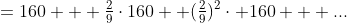 =160 + \tfrac29\cdot160 +(\tfrac29)^2\cdot 160 + ...
