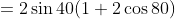 =2\sin40(1+2\cos80)