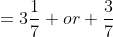 =3\frac{1}{7} or \frac{3}{7}