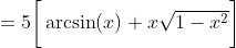 =5\bigg[\arcsin(x)+x\sqrt{1-x^2}\bigg]