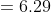 =6.29
