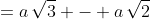 =a\,\sqrt{3} - a\,\sqrt{2}