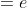 =e