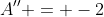 A'' = -2