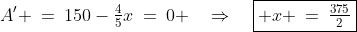A' \:=\:150-\tfrac{4}{5}x\:=\:0 \quad\Rightarrow\quad\boxed{ x \:=\:\tfrac{375}{2}}