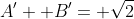 A'+ B'= \sqrt{2}