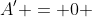 A' = 0 